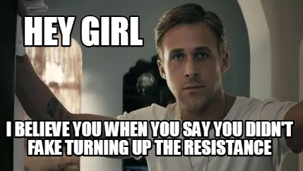 Hey Girl i believe you when you say you didn't fake turning up the resistance