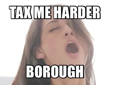 TAX ME HARDER BOROUGH