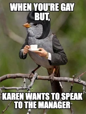 Funny when you're gay but, karen wants to speak to the manager