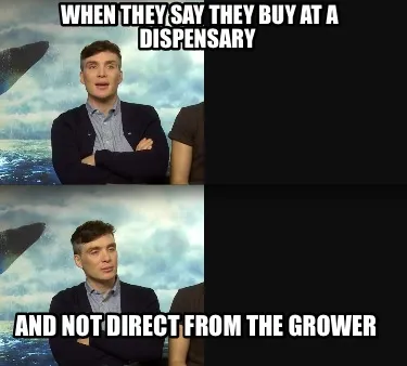 Funny When they say they buy at a dispensary And not direct from the grower