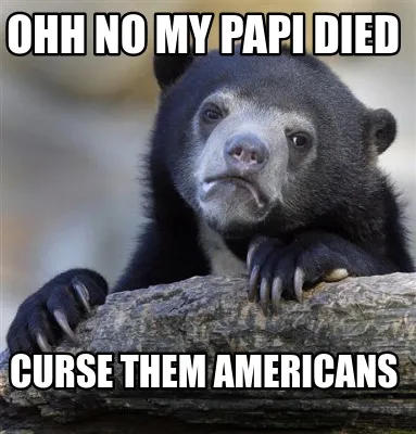 OHH no my papi died curse them americans