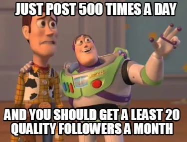 Funny just post 500 times a day and you should get a least 20 quality followers a mont
