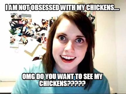 Funny I am not obsessed with my chickens.... OMG do you want to see my chickens?????