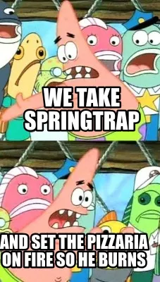 We take springtrap and set the pizzaria on Fire so he burns