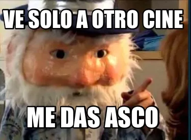 Ve solo a otro cine Me das asco