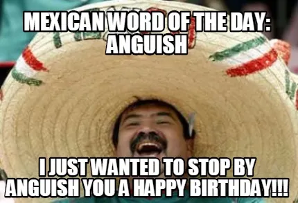 Funny Mexican word of the day: Anguish i just wanted to stop by anguish you a happy bi