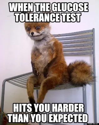 When the glucose tolerance test Hits you harder than you expected