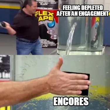 Funny Feeling Depleted after an engagement Encores