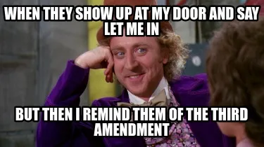 Funny when they show up at my door and say let me in but then i remind them of the thi