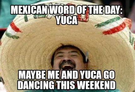 Mexican word of the day: Yuca Maybe me and yuca go dancing this weekend