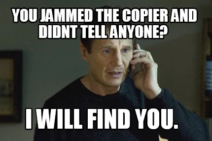 You jammed the copier and didnt tell anyone? i will find you.