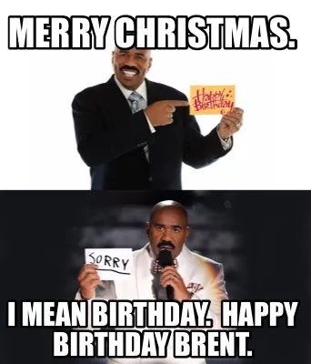 Funny Merry Christmas. I mean Birthday. Happy Birthday Brent.
