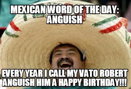 Funny mexican word of the day: anguish every year I call my vato robert anguish him a