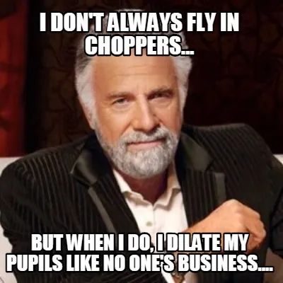 I don't always fly in choppers... but when i do, i dilate my pupils like no one'