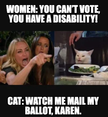 Funny women: YOU CAN’T VOTE, YOU HAVE A DISABILITY! cat: Watch me mail my ballot, Ka