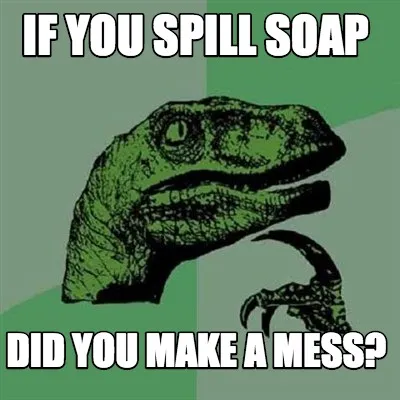 Funny If you spill soap did you make a mess?