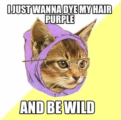 I just wanna dye my hair purple And be wild
