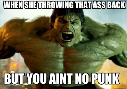 Funny When she throwing that ass back But you aint no punk