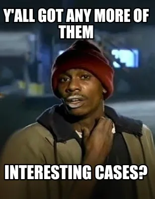 Y'all got any more of them Interesting cases?