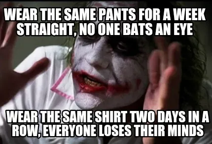 Wear the same pants for a week straight, no one bats an eye Wear the same shirt