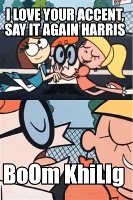 I love your accent, say it again harris BoOm KhiLIg