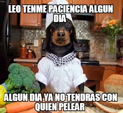 Leo tenme paciencia algun dia algun dia ya no tendras con quien pelear