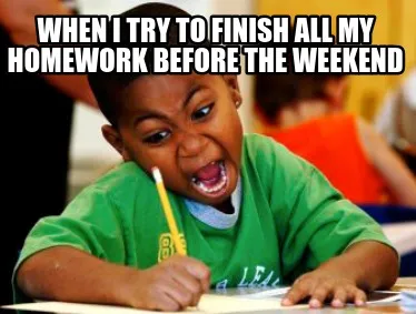 Funny When I try to finish all my homework before the weekend