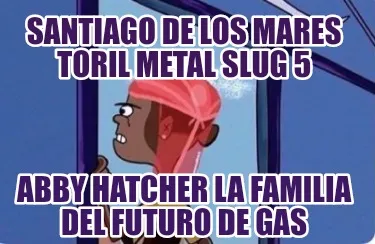 Santiago de los mares toril metal slug 5 Abby Hatcher la familia del futuro de g