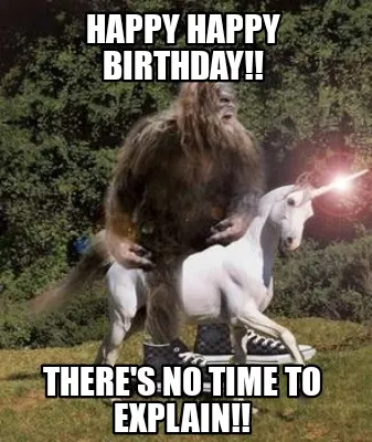 Funny Happy Happy Birthday!! There's no time to explain!!