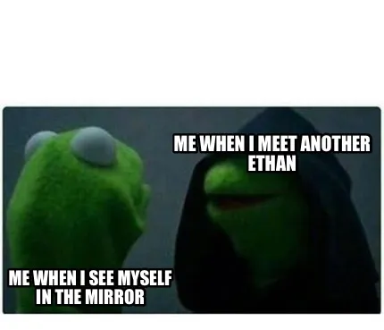 Funny me when i meet another ethan me when i see myself in the mirror