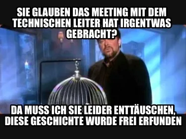 Funny Sie glauben das meeting mit dem Technischen Leiter hat irgentwas gebracht? Da mu