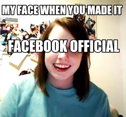 MY FACE WHEN YOU MADE IT FACEBOOK OFFICIAL