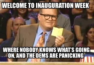 Welcome to inauguration week Where nobody knows what’s going on, and the dems