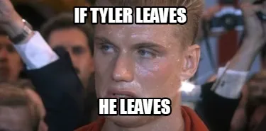 IF TYLER LEAVES HE LEAVES