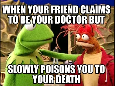 When your friend claims to be your doctor but slowly poisons you to your death