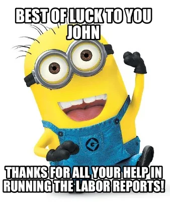 Funny Best of luck to you John Thanks for all your help in running the labor reports!