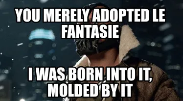 YOU MERELY ADOPTED LE FANTASIE I WAS BORN INTO IT, MOLDED BY IT
