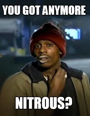 You Got anymore nitrous?