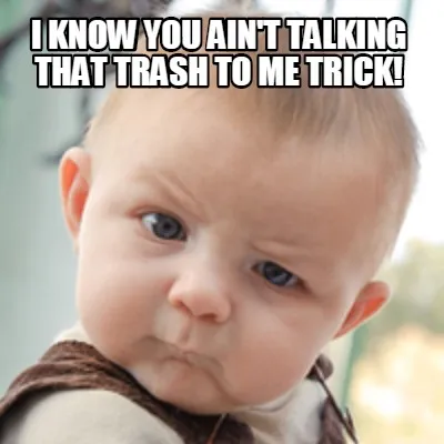 I know you ain't talking that trash to me trick!