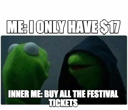 Funny Me: I only have $17 Inner Me: Buy all the festival tickets