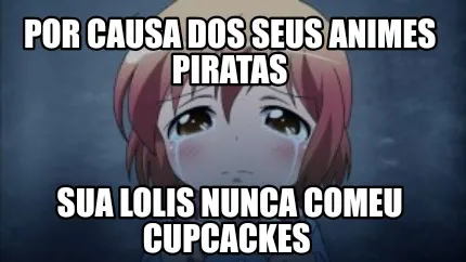 Por causa dos seus animes piratas Sua lolis nunca comeu cupcackes