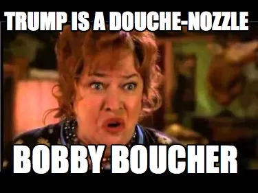 Funny Trump is a douche-nozzle Bobby Boucher