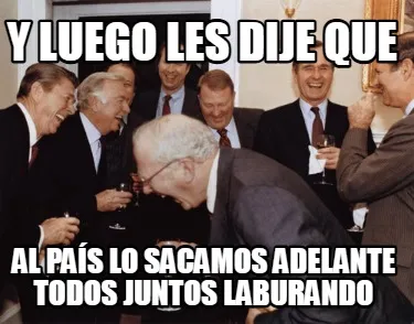 Y luego les dije que Al país lo sacamos adelante todos juntos laburando