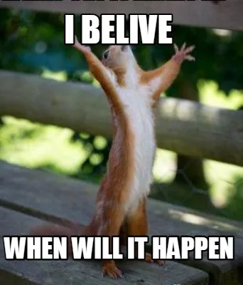 Funny I BELIVE when will it happen