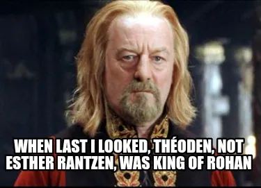 Funny When last I looked, Théoden, not Esther Rantzen, was King of Rohan