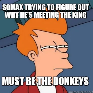 Funny Somax trying to figure out why he's meeting the king must be the donkeys