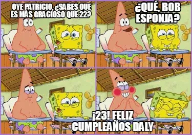 OYE PATRICIO, ¿SABES QUE ES MÁS GRACIOSO QUE 22? ¿QUÉ, BOB ESPONJA? ¡23! F