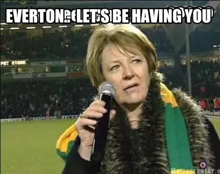 Funny Everton.. Let's be having you