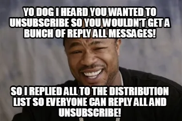 Yo dog i heard you wanted to unsubscribe so you wouldn't get a bunch of reply al