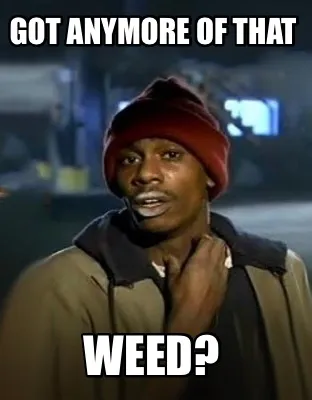 Funny Got anymore of that Weed?